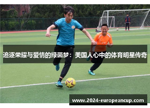 追逐荣耀与爱情的绿茵梦：美国人心中的体育明星传奇